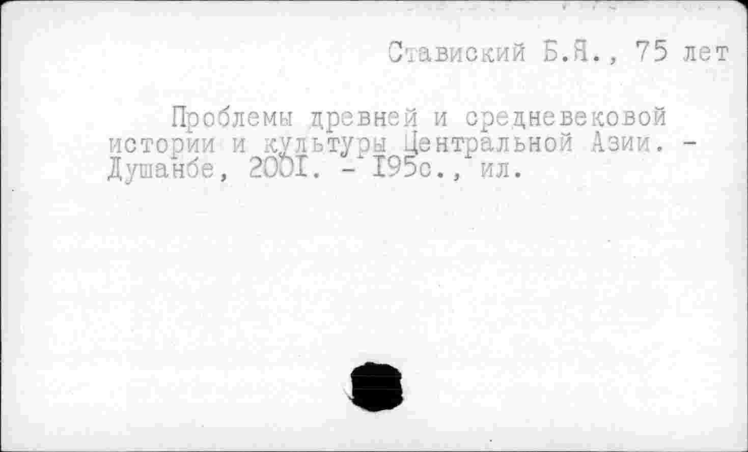 ﻿Огіавиский Б.Я., 75 лет
Проблемы древней и средневековой истории и культуры Центральной Азии. -Душанбе, 20ÖI. -‘195с., ил.